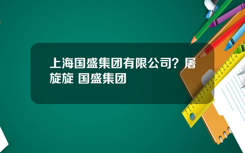 上海国盛集团有限公司？屠旋旋 国盛集团